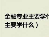 金融专业主要学什么以及就业方向（金融专业主要学什么）