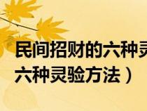 民间招财的六种灵验方法是什么（民间招财的六种灵验方法）