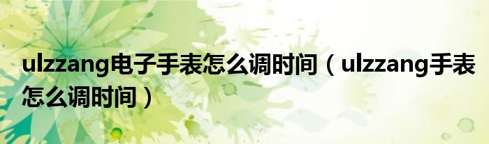 ulzzang电子手表怎么调时间（ulzzang手表怎么调时间）