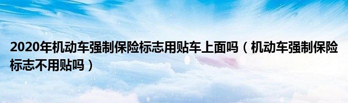 2020年机动车强制保险标志用贴车上面吗（机动车强制保险标志不用贴吗）