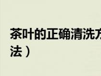 茶叶的正确清洗方法视频（茶叶的正确清洗方法）