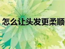怎么让头发更柔顺一点（怎么让头发更柔顺）