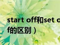 start off和set off的区别(startoff和setoff的区别) start off和set off的区别(startoff和setoff的区别)
