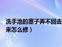 洗手池的塞子弄不回去怎么办（洗手池塞子按下去后弹不起来怎么修）