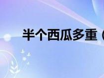 半个西瓜多重（半个西瓜大概多少斤）