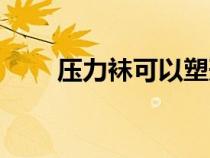 压力袜可以塑形吗（压力袜瘦腿吗）