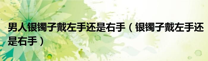 男人银镯子戴左手还是右手（银镯子戴左手还是右手）