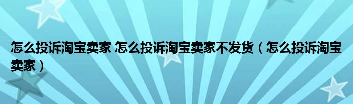 怎么投诉淘宝卖家 怎么投诉淘宝卖家不发货（怎么投诉淘宝卖家）