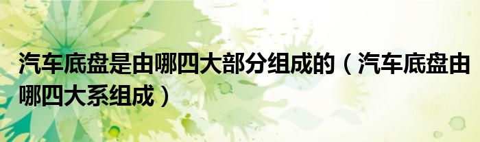 汽车底盘是由哪四大部分组成的（汽车底盘由哪四大系组成）