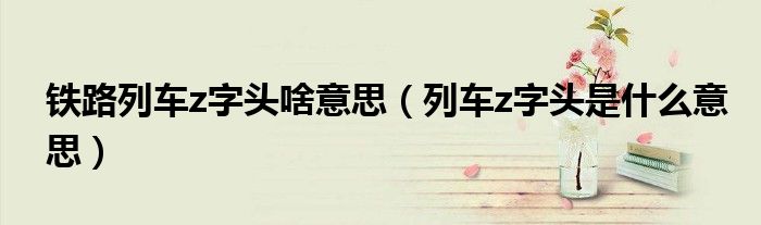 铁路列车z字头啥意思（列车z字头是什么意思）