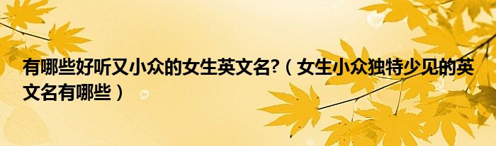 有哪些好听又小众的女生英文名?（女生小众独特少见的英文名有哪些）