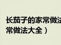 长茄子的家常做法大全家常窍门（长茄子的家常做法大全）