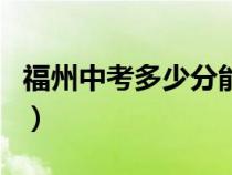 福州中考多少分能上高中（考多少分能上高中）