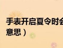 手表开启夏令时会怎么样（手表夏令时是什么意思）