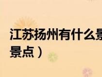 江苏扬州有什么景点可以玩（江苏扬州有什么景点）