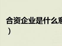 合资企业是什么意思呀（合资企业是什么意思）