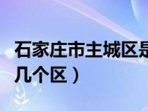石家庄市主城区是哪个区（石家庄主城区是哪几个区）