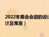2022冬奥会会徽的设计及寓意介绍（2022冬奥会会徽的设计及寓意）