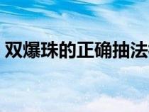 双爆珠的正确抽法视频（双爆珠的正确抽法）