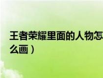 王者荣耀里面的人物怎么画简笔画（王者荣耀里面的人物怎么画）