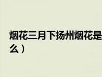 烟花三月下扬州烟花是哪首诗（烟花三月下扬州烟花指的什么）