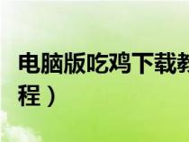 电脑版吃鸡下载教程图片（电脑版吃鸡下载教程）