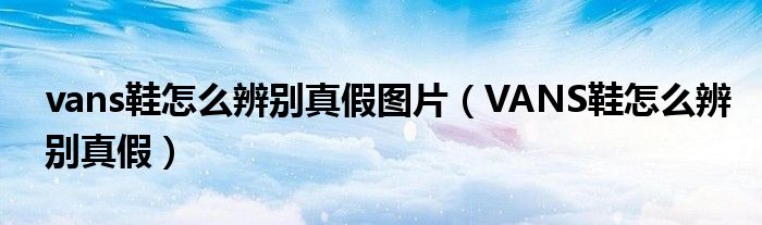 vans鞋怎么辨别真假图片（VANS鞋怎么辨别真假）