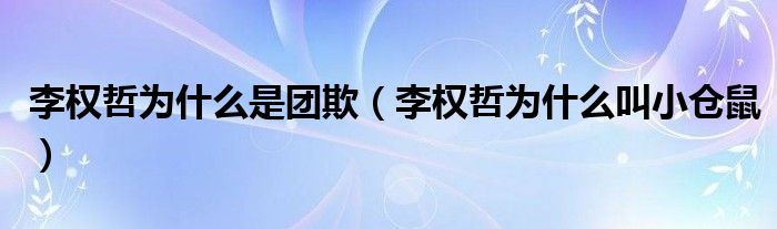 李权哲为什么是团欺（李权哲为什么叫小仓鼠）
