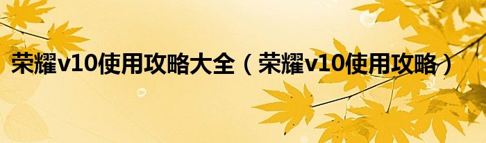 荣耀v10使用攻略大全（荣耀v10使用攻略）