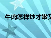 牛肉怎样炒才嫩又不老（牛肉怎样炒才嫩）