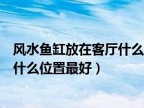 风水鱼缸放在客厅什么位置最好最吉利（风水鱼缸放在客厅什么位置最好）