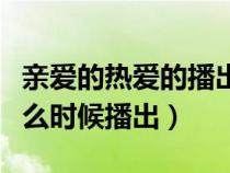 亲爱的热爱的播出时间更新（亲爱的热爱的什么时候播出）