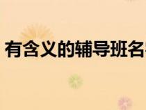 有含义的辅导班名字（有涵养的辅导班名字）