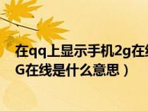 在qq上显示手机2g在线是什么意思呀(在QQ上显示手机2G在线是什么意思) 在qq上显示手机2g在线是什么意思呀(在QQ上显示手机2G在线是什么意思)