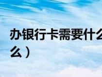 办银行卡需要什么条件学生（办银行卡需要什么）