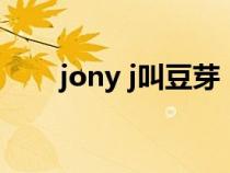jony j叫豆芽(jonyj为什么叫豆芽) jony j叫豆芽(jonyj为什么叫豆芽)