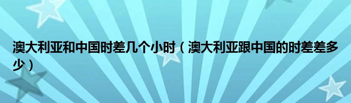 澳大利亚和中国时差几个小时（澳大利亚跟中国的时差差多少）