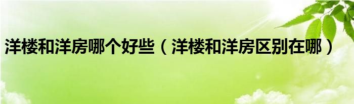 洋楼和洋房哪个好些（洋楼和洋房区别在哪） 