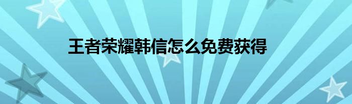 王者荣耀韩信怎么免费获得 