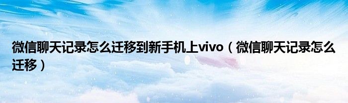 微信聊天记录怎么迁移到新手机上vivo（微信聊天记录怎么迁移）