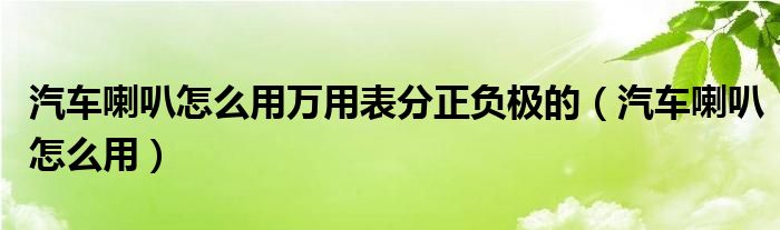 汽车喇叭怎么用万用表分正负极的（汽车喇叭怎么用）