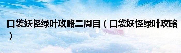 口袋妖怪绿叶攻略二周目（口袋妖怪绿叶攻略） 