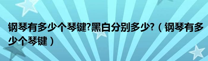 钢琴有多少个琴键?黑白分别多少?（钢琴有多少个琴键）