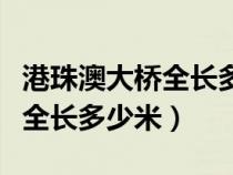 港珠澳大桥全长多少米千米以上（港珠澳大桥全长多少米）