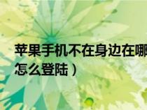 苹果手机不在身边在哪里可以关闭id（苹果手机不在身边id怎么登陆）