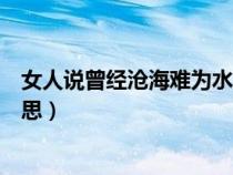 女人说曾经沧海难为水想表达什么（曾经沧海难为水什么意思）