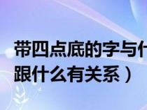 带四点底的字与什么有关系吗（带四点底的字跟什么有关系）