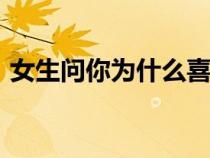 女生问你为什么喜欢她（女生问cdx什么梗）