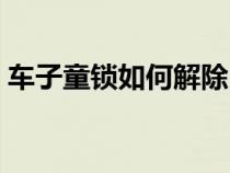 车子童锁如何解除（汽车童锁如何从内解除）