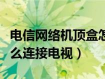 电信网络机顶盒怎么连接电视（网络机顶盒怎么连接电视）